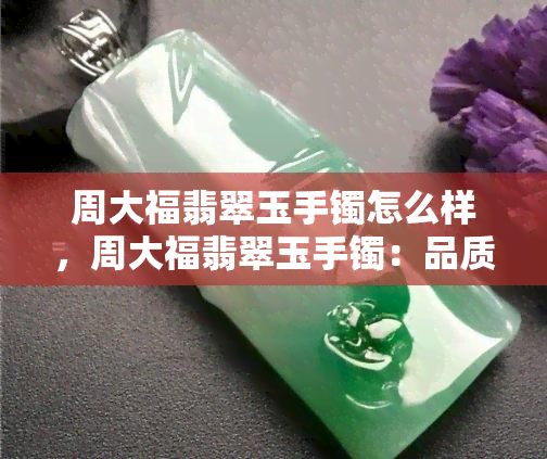 周大福翡翠玉手镯怎么样，周大福翡翠玉手镯：品质如何，值得购买吗？