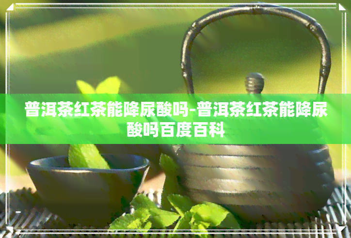 普洱茶红茶能降尿酸吗-普洱茶红茶能降尿酸吗百度百科