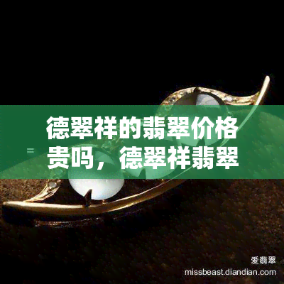 德翠祥的翡翠价格贵吗，德翠祥翡翠：价格高，是否值得购买？