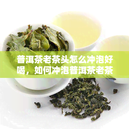 普洱茶老茶头怎么冲泡好喝，如何冲泡普洱茶老茶头？这份详细教程请收下！