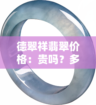 德翠祥翡翠价格：贵吗？多少钱一克/个？