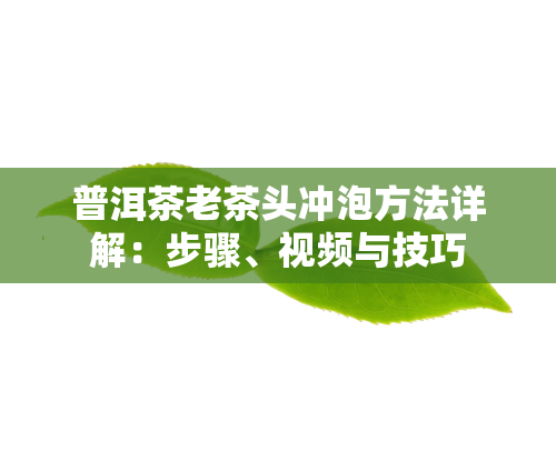 普洱茶老茶头冲泡方法详解：步骤、视频与技巧