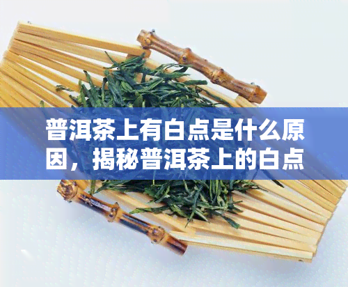 普洱茶上有白点是什么原因，揭秘普洱茶上的白点：原因解析与处理方法