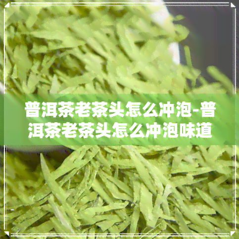 普洱茶老茶头怎么冲泡-普洱茶老茶头怎么冲泡味道会苦