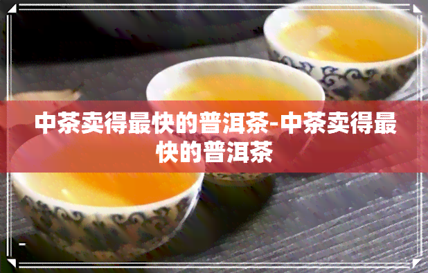 中茶卖得最快的普洱茶-中茶卖得最快的普洱茶