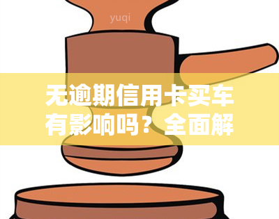 无逾期信用卡买车有影响吗？全面解析信用卡对购车的影响