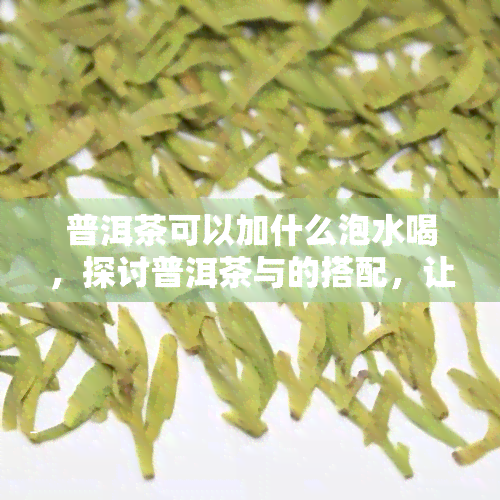 普洱茶可以加什么泡水喝，探讨普洱茶与的搭配，让你的饮品更加健！