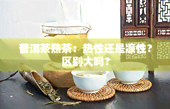 普洱茶熟茶：热性还是凉性？区别大吗？