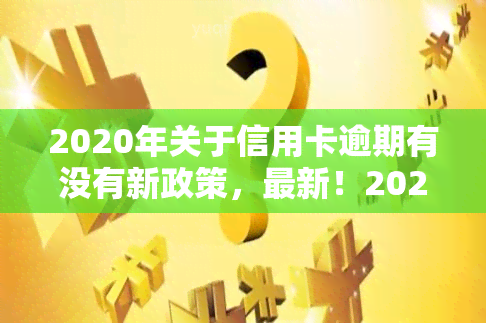 2020年关于信用卡逾期有没有新政策，最新！2020年信用卡逾期政策解读