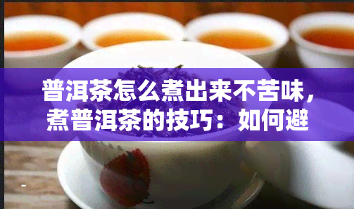 普洱茶怎么煮出来不苦味，煮普洱茶的技巧：如何避免产生苦味？