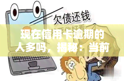 现在信用卡逾期的人多吗，揭秘：当前社会，信用卡逾期人数是否增多？