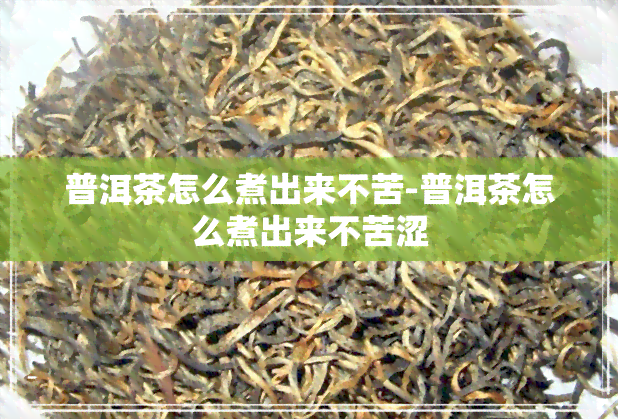 普洱茶怎么煮出来不苦-普洱茶怎么煮出来不苦涩