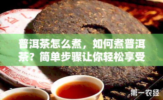 普洱茶怎么煮，如何煮普洱茶？简单步骤让你轻松享受醇厚口感