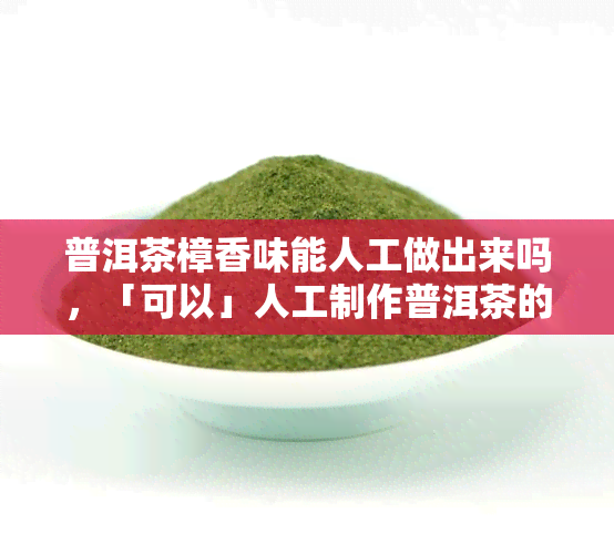 普洱茶樟香味能人工做出来吗，「可以」人工制作普洱茶的樟香味，了解一下！