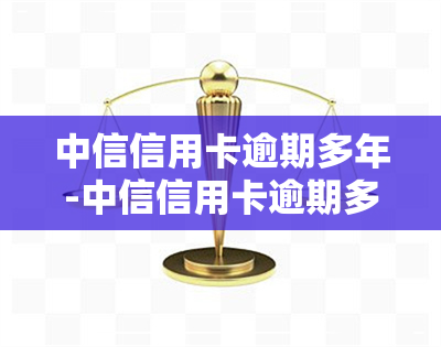 中信信用卡逾期多年-中信信用卡逾期多年会怎么样