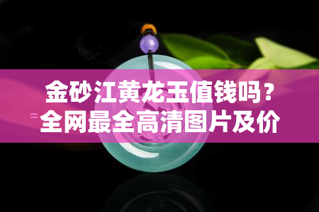 金砂江黄龙玉值钱吗？全网最全高清图片及价格一览