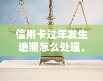 信用卡过年发生逾期怎么处理，信用卡过年逾期怎么办？教你正确处理方法！