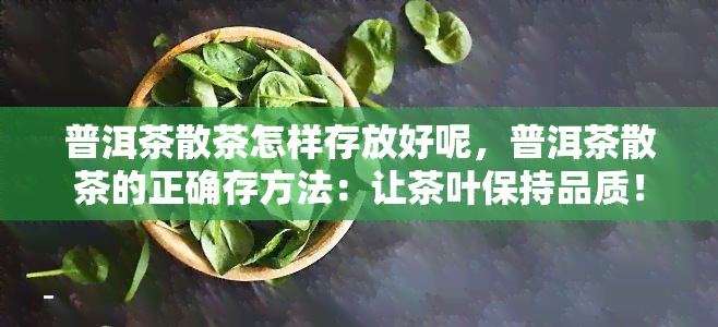 普洱茶散茶怎样存放好呢，普洱茶散茶的正确存方法：让茶叶保持品质！