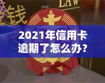 2021年信用卡逾期了怎么办？解决逾期问题的方法与步骤