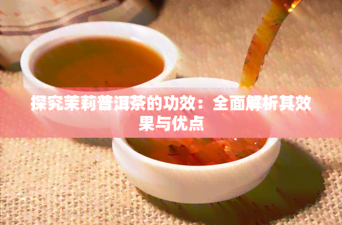 探究茉莉普洱茶的功效：全面解析其效果与优点