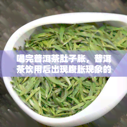 喝完普洱茶肚子胀，普洱茶饮用后出现腹胀现象的原因解析