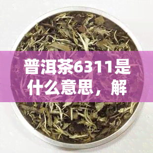 普洱茶6311是什么意思，解密普洱茶术语：6311的含义是什么？