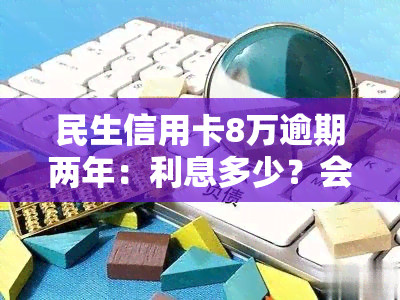 民生信用卡8万逾期两年：利息多少？会有什么后果？