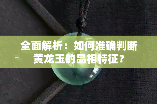 全面解析：如何准确判断黄龙玉的品相特征？