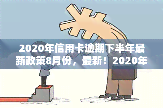 2020年信用卡逾期下半年最新政策8月份，最新！2020年下半年信用卡逾期政策在8月有何变化？