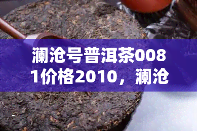 澜沧号普洱茶0081价格2010，澜沧号普洱茶0081，2010年份价格公布！