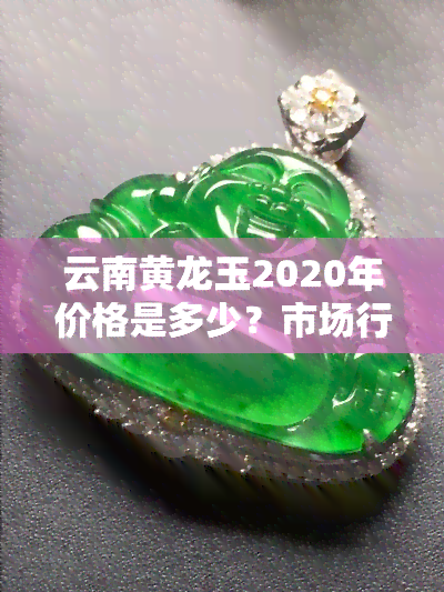 云南黄龙玉2020年价格是多少？市场行情如何？