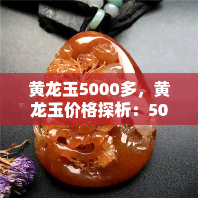 黄龙玉5000多，黄龙玉价格探析：5000多元是否合理？