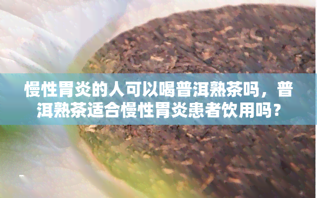 慢性胃炎的人可以喝普洱熟茶吗，普洱熟茶适合慢性胃炎患者饮用吗？