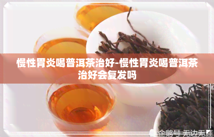 慢性胃炎喝普洱茶治好-慢性胃炎喝普洱茶治好会复发吗