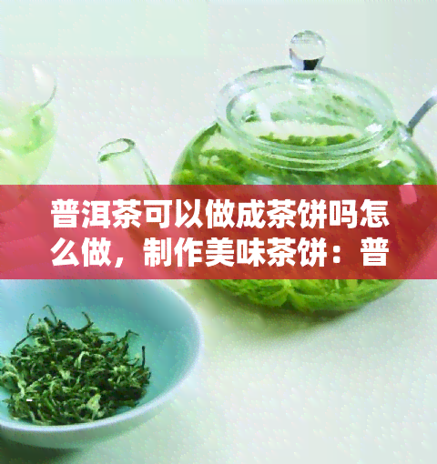 普洱茶可以做成茶饼吗怎么做，制作美味茶饼：普洱茶的另一种泡法