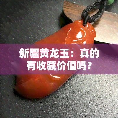 新疆黄龙玉：真的有收藏价值吗？