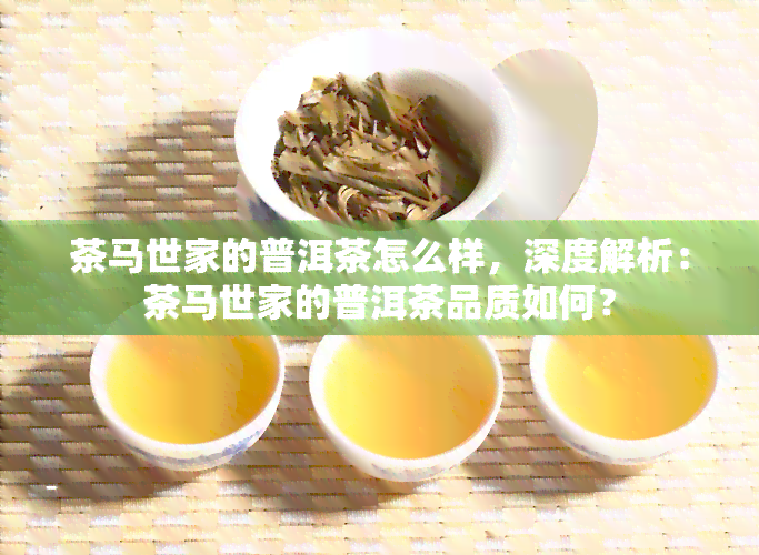 茶马世家的普洱茶怎么样，深度解析：茶马世家的普洱茶品质如何？