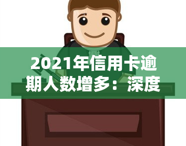 2021年信用卡逾期人数增多：深度解析与趋势预测