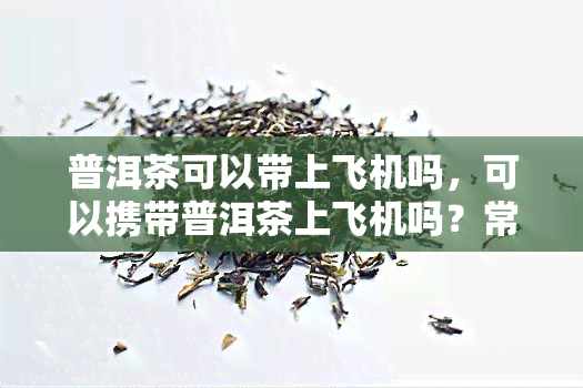 普洱茶可以带上飞机吗，可以携带普洱茶上飞机吗？常见问题与解答