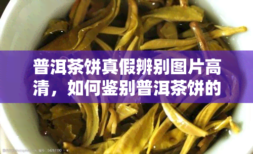 普洱茶饼真假辨别图片高清，如何鉴别普洱茶饼的真伪？高清图片解析