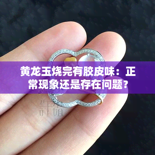 黄龙玉烧完有胶皮味：正常现象还是存在问题？