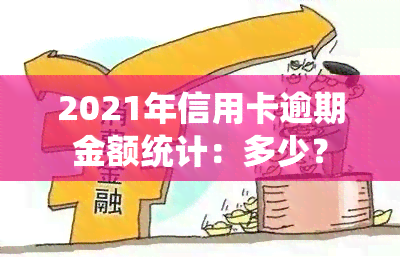 2021年信用卡逾期金额统计：多少？