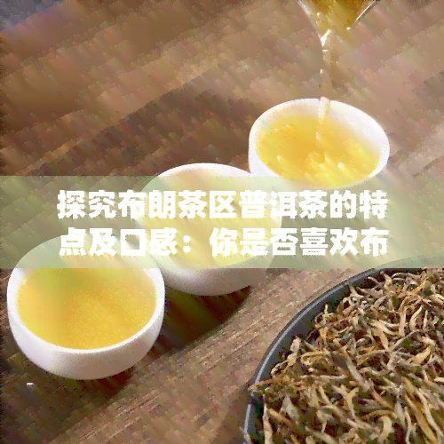 探究布朗茶区普洱茶的特点及口感：你是否喜欢布朗山普洱的味道？