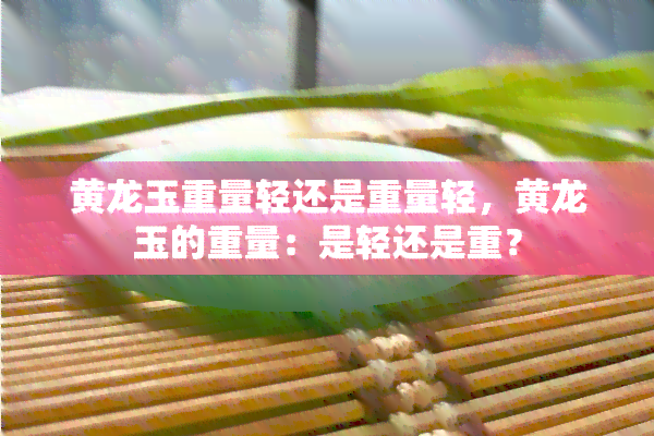 黄龙玉重量轻还是重量轻，黄龙玉的重量：是轻还是重？