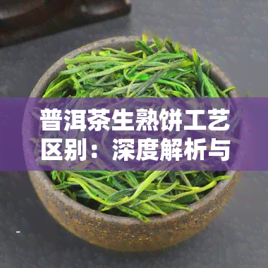 普洱茶生熟饼工艺区别：深度解析与全面比较