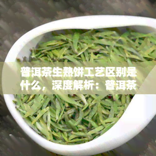 普洱茶生熟饼工艺区别是什么，深度解析：普洱茶生熟饼的制作工艺有何不同？