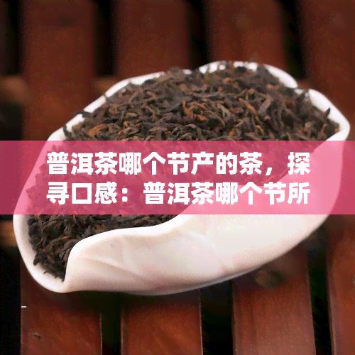 普洱茶哪个节产的茶，探寻口感：普洱茶哪个节所产最为优良？