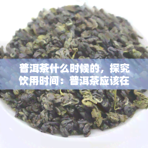 普洱茶什么时候的，探究饮用时间：普洱茶应该在何时品尝？