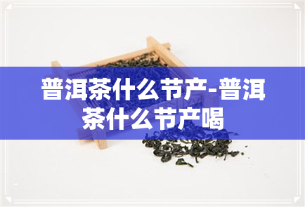 普洱茶什么节产-普洱茶什么节产喝