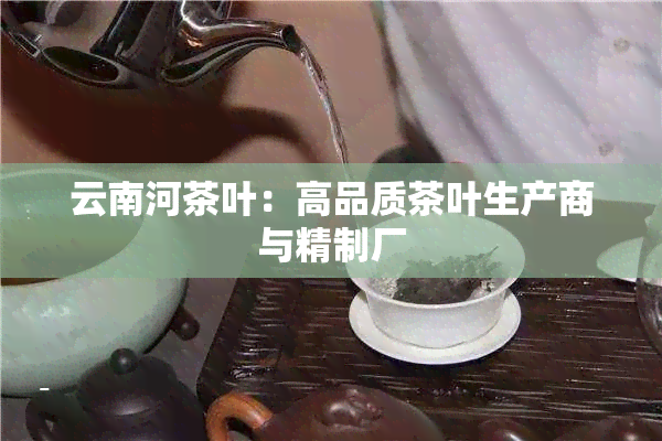 云南河茶叶：高品质茶叶生产商与精制厂